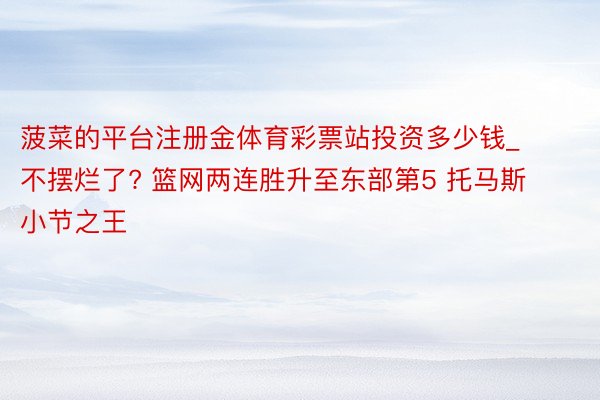 菠菜的平台注册金体育彩票站投资多少钱_不摆烂了? 篮网两连胜升至东部第5 托马斯小节之王
