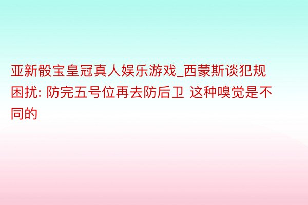 亚新骰宝皇冠真人娱乐游戏_西蒙斯谈犯规困扰: 防完五号位再去防后卫 这种嗅觉是不同的