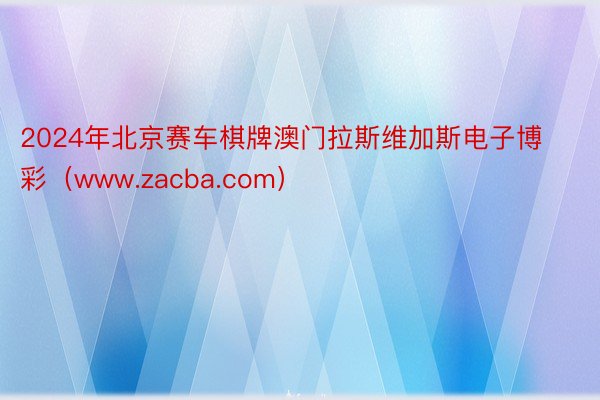 2024年北京赛车棋牌澳门拉斯维加斯电子博彩（www.zacba.com）