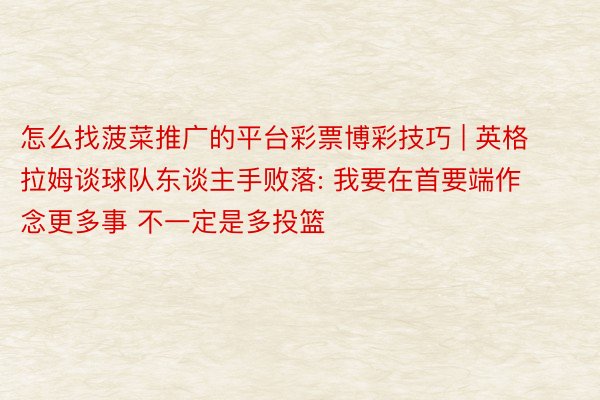 怎么找菠菜推广的平台彩票博彩技巧 | 英格拉姆谈球队东谈主手败落: 我要在首要端作念更多事 不一定是多投篮