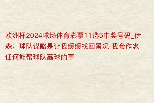 欧洲杯2024球场体育彩票11选5中奖号码_伊森：球队谋略是让我缓缓找回景况 我会作念任何能帮球队赢球的事
