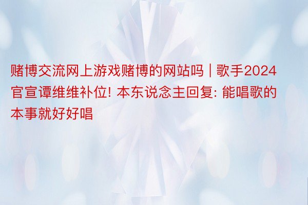 赌博交流网上游戏赌博的网站吗 | 歌手2024官宣谭维维补位! 本东说念主回复: 能唱歌的本事就好好唱