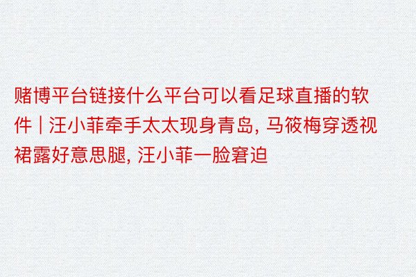 赌博平台链接什么平台可以看足球直播的软件 | 汪小菲牵手太太现身青岛, 马筱梅穿透视裙露好意思腿, 汪小菲一脸窘迫