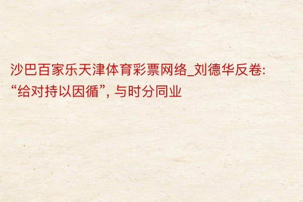 沙巴百家乐天津体育彩票网络_刘德华反卷: “给对持以因循”, 与时分同业