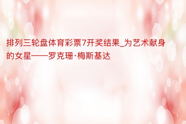 排列三轮盘体育彩票7开奖结果_为艺术献身的女星——罗克珊·梅斯基达