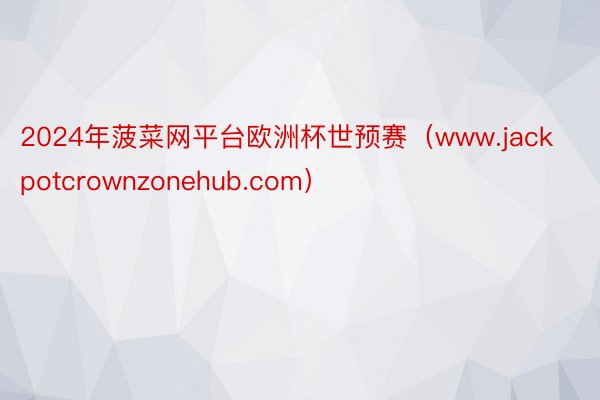 2024年菠菜网平台欧洲杯世预赛（www.jackpotcrownzonehub.com）