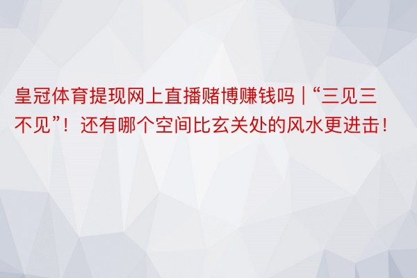 皇冠体育提现网上直播赌博赚钱吗 | “三见三不见”！还有哪个空间比玄关处的风水更进击！