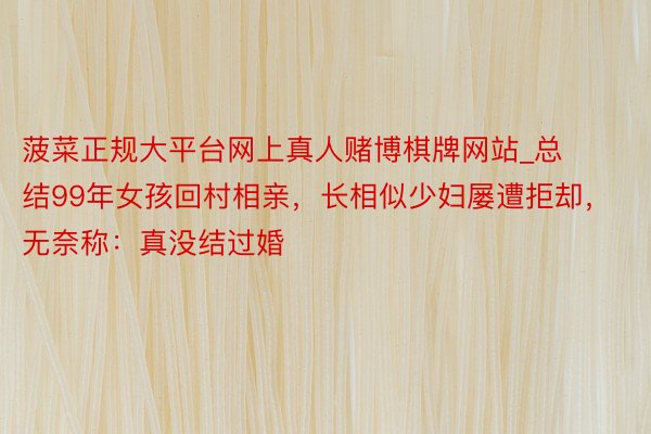 菠菜正规大平台网上真人赌博棋牌网站_总结99年女孩回村相亲，长相似少妇屡遭拒却，无奈称：真没结过婚