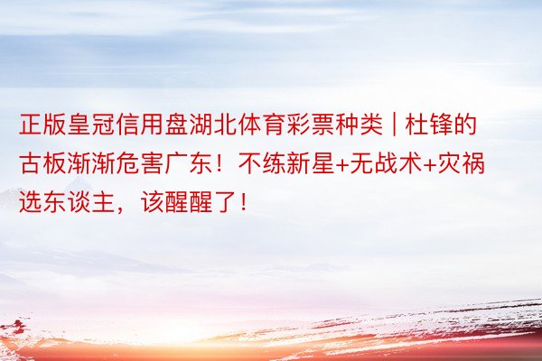 正版皇冠信用盘湖北体育彩票种类 | 杜锋的古板渐渐危害广东！不练新星+无战术+灾祸选东谈主，该醒醒了！