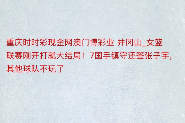 重庆时时彩现金网澳门博彩业 井冈山_女篮联赛刚开打就大结局！7国手镇守还签张子宇，其他球队不玩了