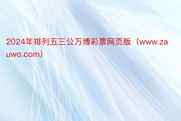 2024年排列五三公万博彩票网页版（www.zauwo.com）