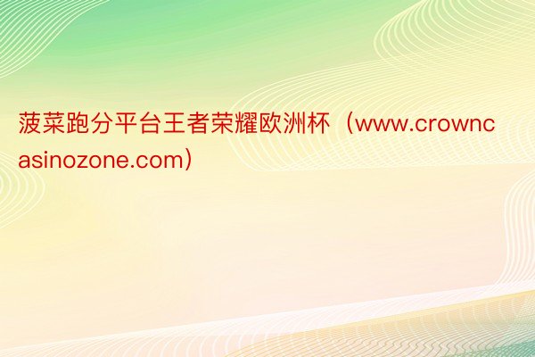 菠菜跑分平台王者荣耀欧洲杯（www.crowncasinozone.com）