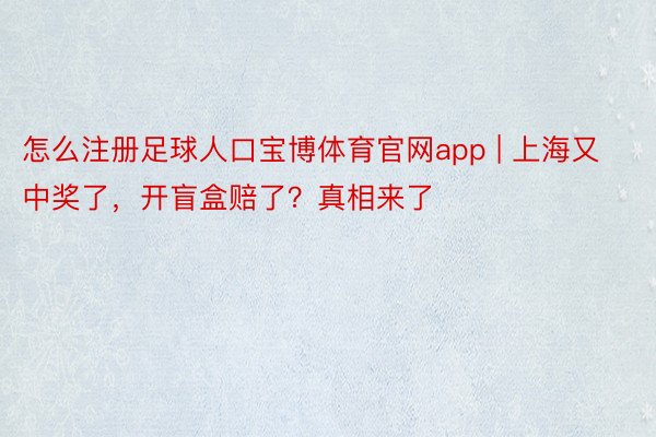 怎么注册足球人口宝博体育官网app | 上海又中奖了，开盲盒赔了？真相来了