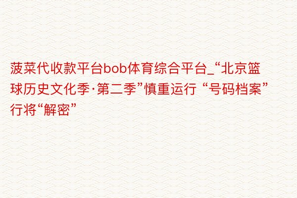 菠菜代收款平台bob体育综合平台_“北京篮球历史文化季·第二季”慎重运行 “号码档案”行将“解密”