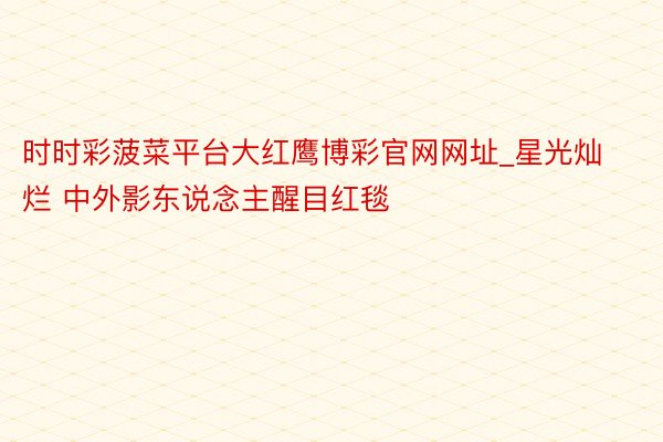 时时彩菠菜平台大红鹰博彩官网网址_星光灿烂 中外影东说念主醒目红毯