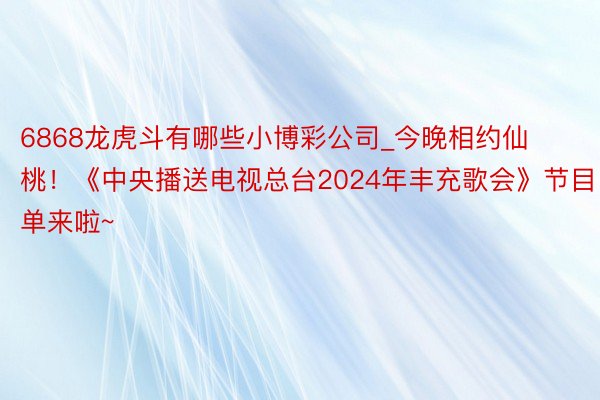 6868龙虎斗有哪些小博彩公司_今晚相约仙桃！《中央播送电视总台2024年丰充歌会》节目单来啦~