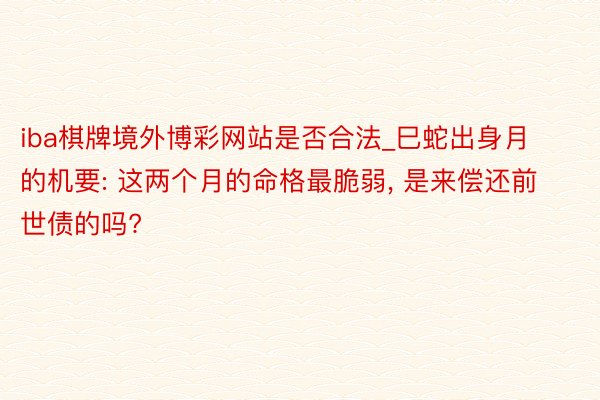 iba棋牌境外博彩网站是否合法_巳蛇出身月的机要: 这两个月的命格最脆弱, 是来偿还前世债的吗?