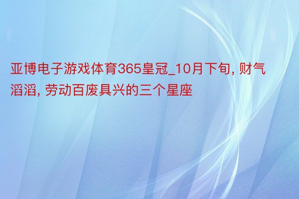 亚博电子游戏体育365皇冠_10月下旬, 财气滔滔, 劳动百废具兴的三个星座