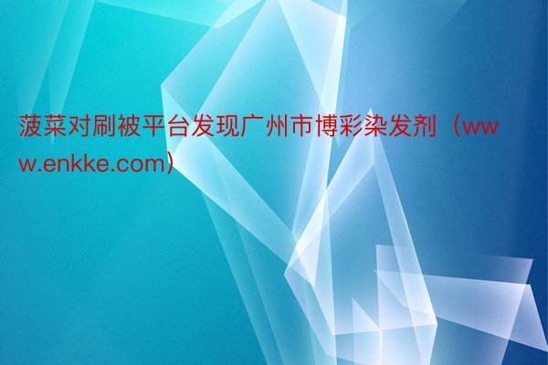 菠菜对刷被平台发现广州市博彩染发剂（www.enkke.com）
