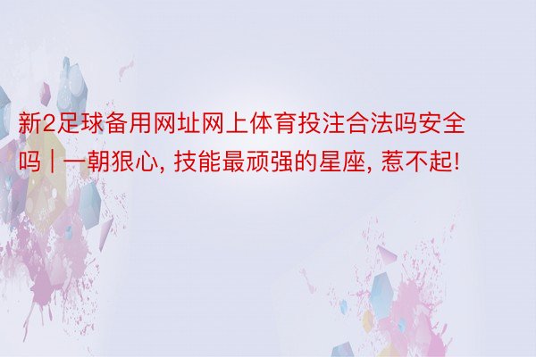 新2足球备用网址网上体育投注合法吗安全吗 | 一朝狠心, 技能最顽强的星座, 惹不起!