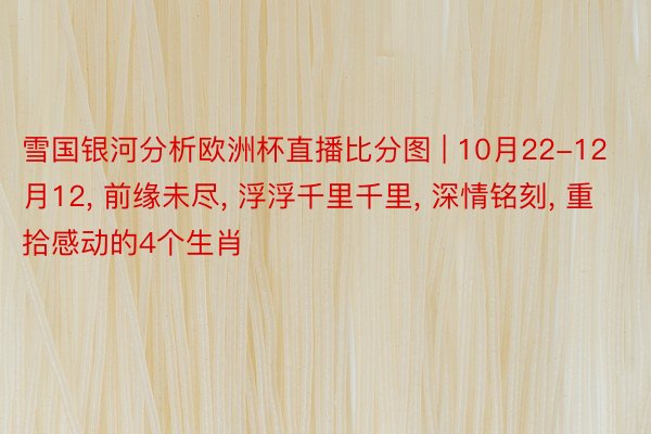 雪国银河分析欧洲杯直播比分图 | 10月22-12月12, 前缘未尽, 浮浮千里千里, 深情铭刻, 重拾感动的4个生肖