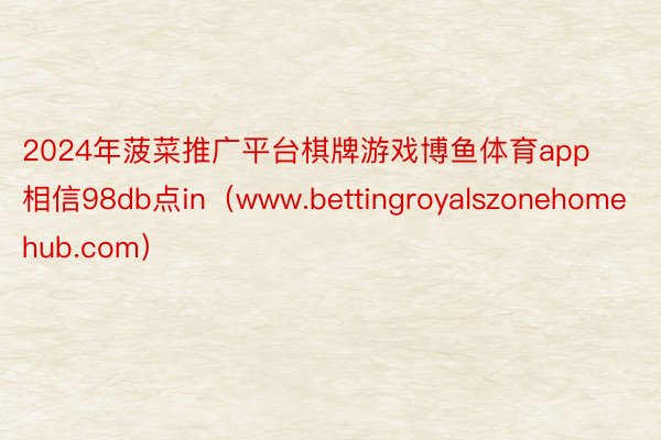 2024年菠菜推广平台棋牌游戏博鱼体育app相信98db点in（www.bettingroyalszonehomehub.com）