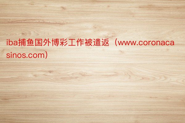 iba捕鱼国外博彩工作被遣返（www.coronacasinos.com）