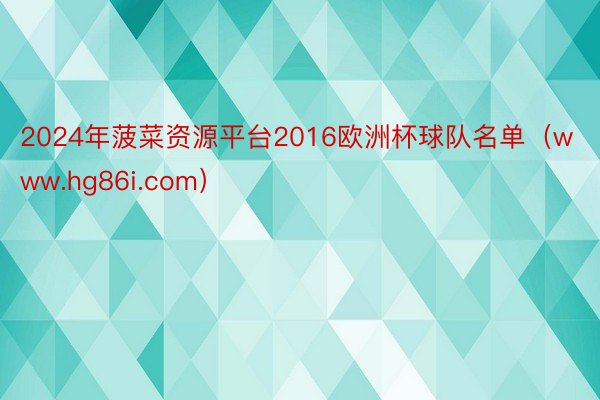 2024年菠菜资源平台2016欧洲杯球队名单（www.hg86i.com）