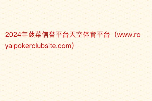2024年菠菜信誉平台天空体育平台（www.royalpokerclubsite.com）