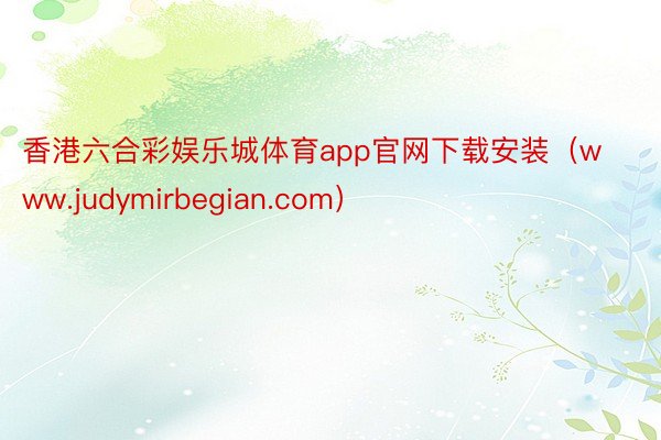 香港六合彩娱乐城体育app官网下载安装（www.judymirbegian.com）