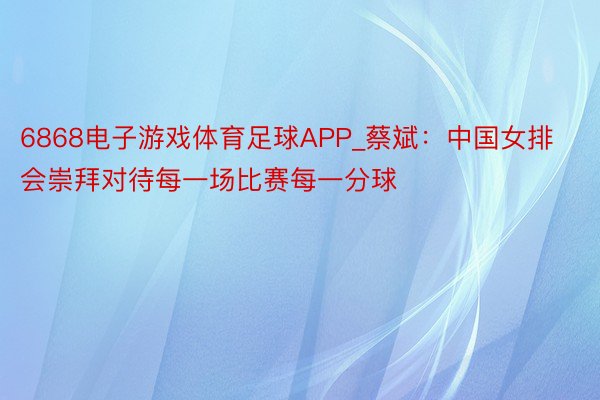 6868电子游戏体育足球APP_蔡斌：中国女排会崇拜对待每一场比赛每一分球