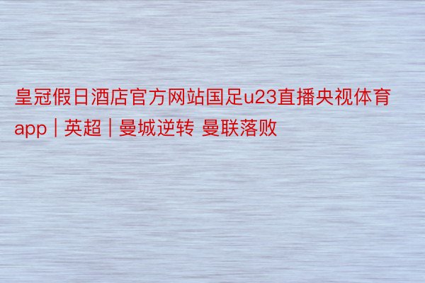 皇冠假日酒店官方网站国足u23直播央视体育app | 英超 | 曼城逆转 曼联落败