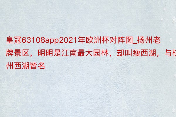 皇冠63108app2021年欧洲杯对阵图_扬州老牌景区，明明是江南最大园林，却叫瘦西湖，与杭州西湖皆名