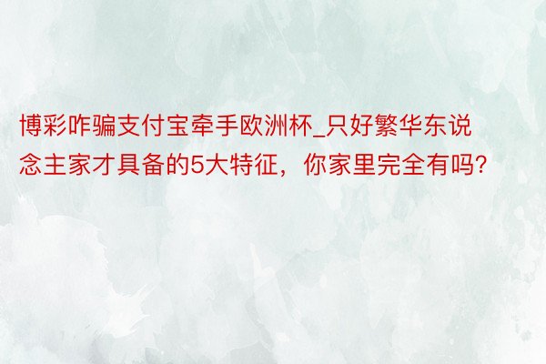 博彩咋骗支付宝牵手欧洲杯_只好繁华东说念主家才具备的5大特征，你家里完全有吗？
