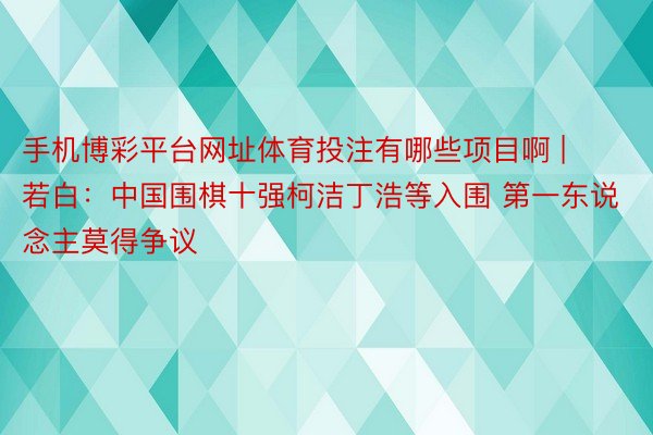 手机博彩平台网址体育投注有哪些项目啊 | 若白：中国围棋十强柯洁丁浩等入围 第一东说念主莫得争议