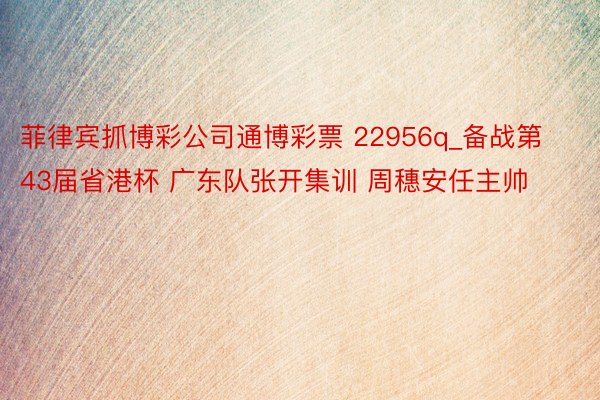 菲律宾抓博彩公司通博彩票 22956q_备战第43届省港杯 广东队张开集训 周穗安任主帅