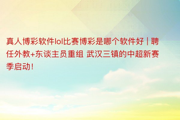 真人博彩软件lol比赛博彩是哪个软件好 | 聘任外教+东谈主员重组 武汉三镇的中超新赛季启动！