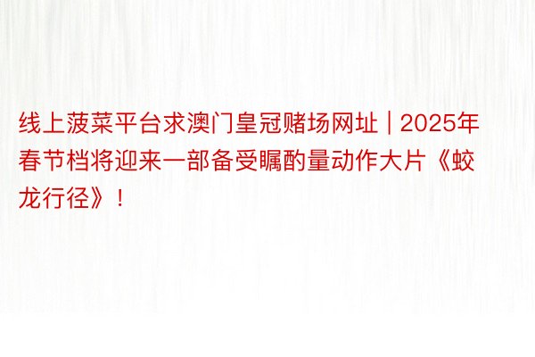线上菠菜平台求澳门皇冠赌场网址 | 2025年春节档将迎来一部备受瞩酌量动作大片《蛟龙行径》！