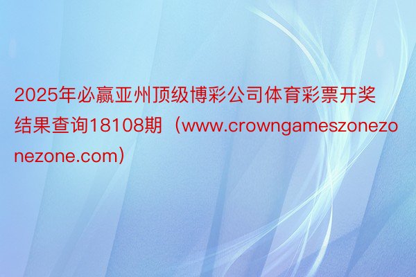 2025年必赢亚州顶级博彩公司体育彩票开奖结果查询18108期（www.crowngameszonezonezone.com）