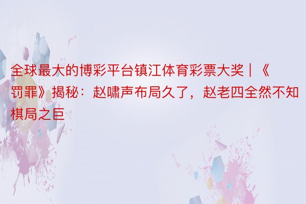 全球最大的博彩平台镇江体育彩票大奖 | 《罚罪》揭秘：赵啸声布局久了，赵老四全然不知棋局之巨