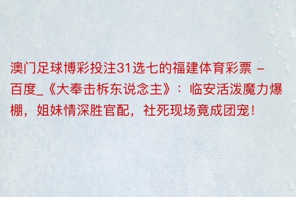 澳门足球博彩投注31选七的福建体育彩票 - 百度_《大奉击柝东说念主》：临安活泼魔力爆棚，姐妹情深胜官配，社死现场竟成团宠！