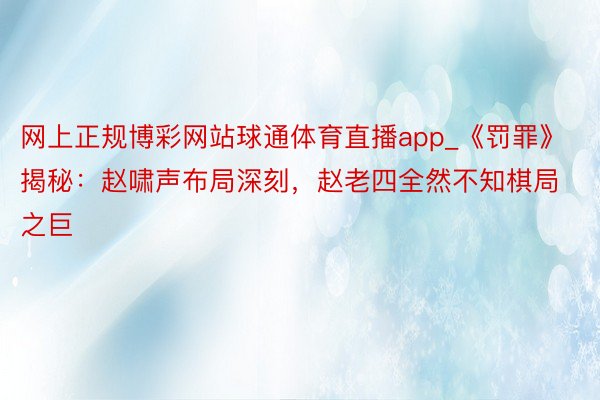 网上正规博彩网站球通体育直播app_《罚罪》揭秘：赵啸声布局深刻，赵老四全然不知棋局之巨