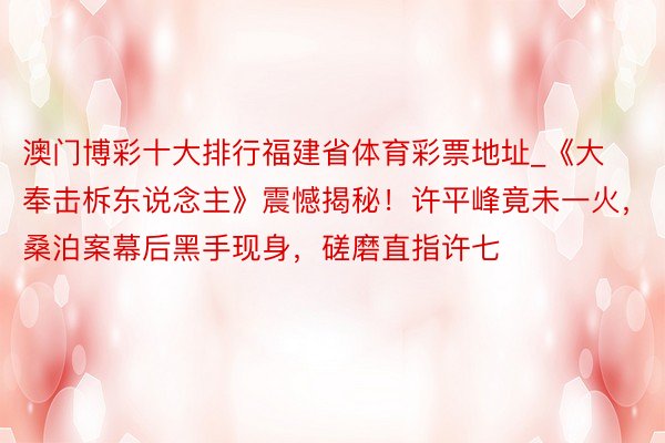 澳门博彩十大排行福建省体育彩票地址_《大奉击柝东说念主》震憾揭秘！许平峰竟未一火，桑泊案幕后黑手现身，磋磨直指许七