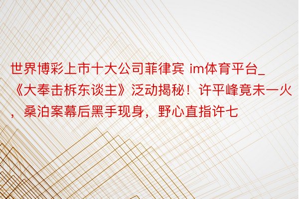世界博彩上市十大公司菲律宾 im体育平台_《大奉击柝东谈主》泛动揭秘！许平峰竟未一火，桑泊案幕后黑手现身，野心直指许七