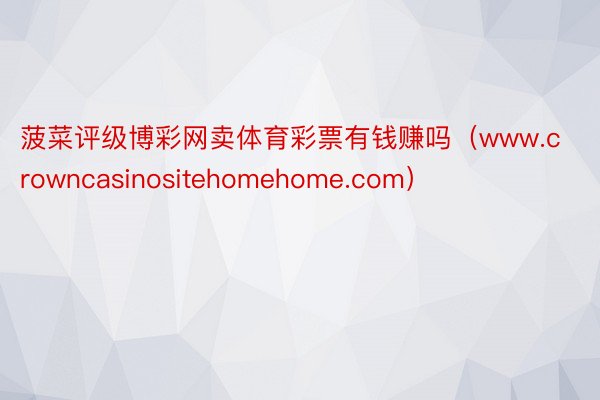 菠菜评级博彩网卖体育彩票有钱赚吗（www.crowncasinositehomehome.com）