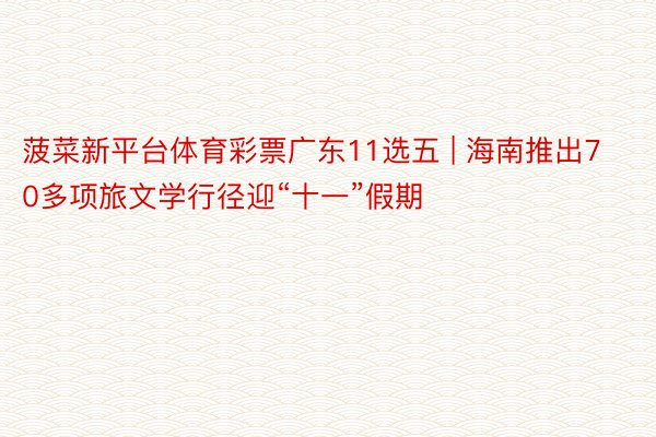 菠菜新平台体育彩票广东11选五 | 海南推出70多项旅文学行径迎“十一”假期