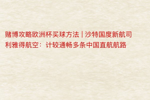 赌博攻略欧洲杯买球方法 | 沙特国度新航司利雅得航空：计较通畅多条中国直航航路