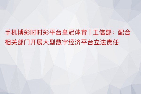 手机博彩时时彩平台皇冠体育 | 工信部：配合相关部门开展大型数字经济平台立法责任