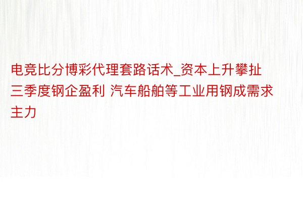 电竞比分博彩代理套路话术_资本上升攀扯三季度钢企盈利 汽车船舶等工业用钢成需求主力