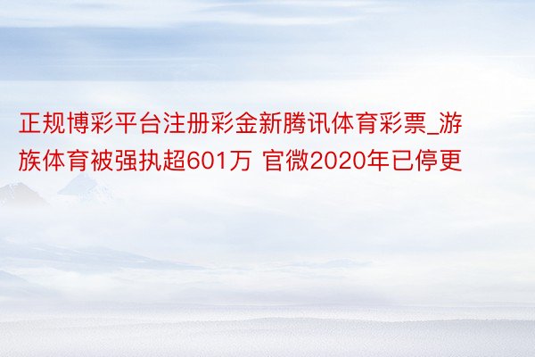 正规博彩平台注册彩金新腾讯体育彩票_游族体育被强执超601万 官微2020年已停更